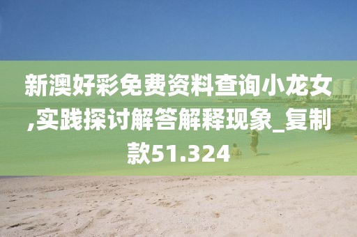 新澳好彩免费资料查询小龙女,实践探讨解答解释现象_复制款51.324