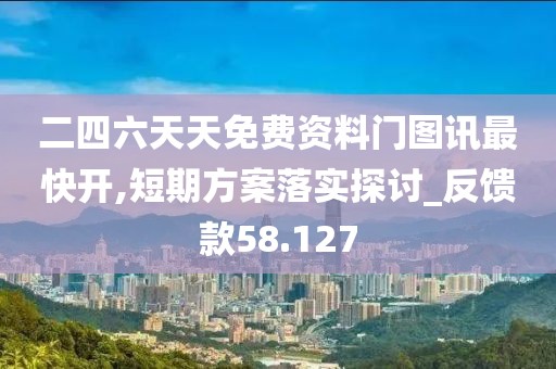 二四六天天免费资料门图讯最快开,短期方案落实探讨_反馈款58.127