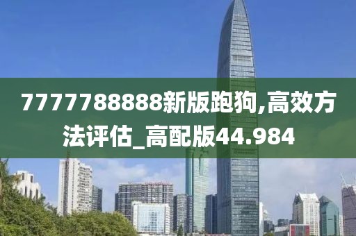 7777788888新版跑狗,高效方法评估_高配版44.984