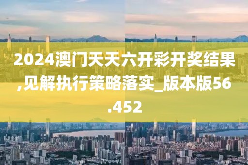 2024澳门天天六开彩开奖结果,见解执行策略落实_版本版56.452