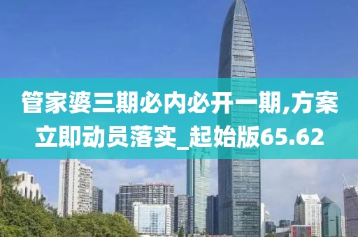 管家婆三期必内必开一期,方案立即动员落实_起始版65.62