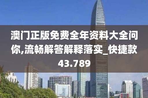 澳门正版免费全年资料大全问你,流畅解答解释落实_快捷款43.789
