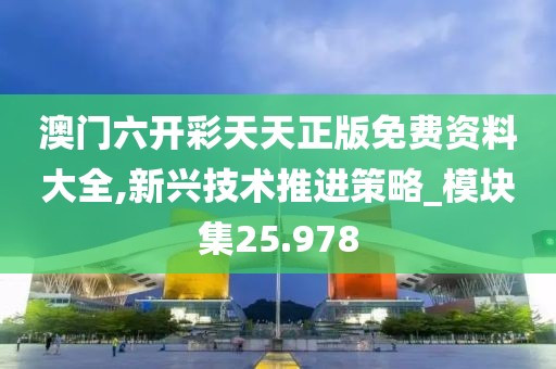澳门六开彩天天正版免费资料大全,新兴技术推进策略_模块集25.978