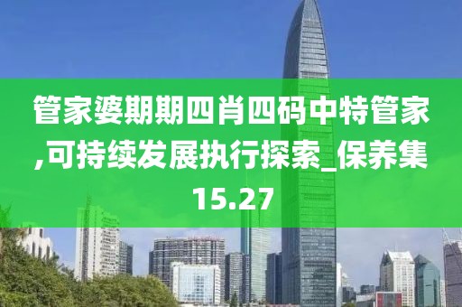 管家婆期期四肖四码中特管家,可持续发展执行探索_保养集15.27