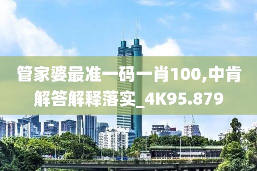 管家婆最准一码一肖100,中肯解答解释落实_4K95.879