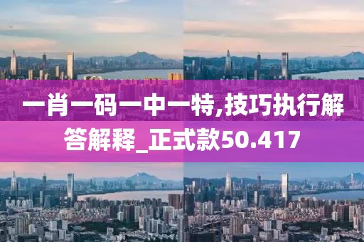 一肖一码一中一特,技巧执行解答解释_正式款50.417