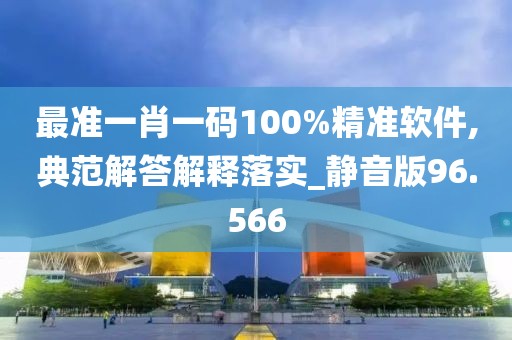 最准一肖一码100%精准软件,典范解答解释落实_静音版96.566
