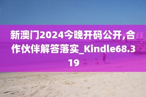 新澳门2024今晚开码公开,合作伙伴解答落实_Kindle68.319