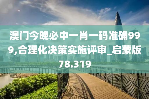 澳门今晚必中一肖一码准确999,合理化决策实施评审_启蒙版78.319