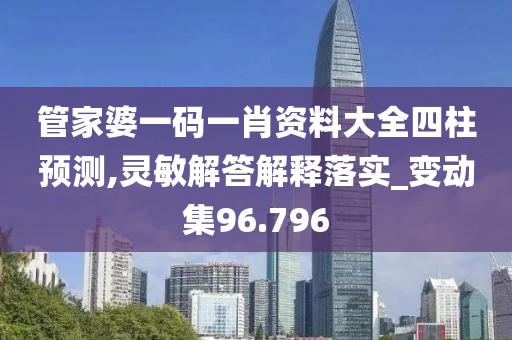 管家婆一码一肖资料大全四柱预测,灵敏解答解释落实_变动集96.796