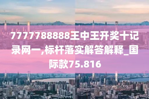 7777788888王中王开奖十记录网一,标杆落实解答解释_国际款75.816