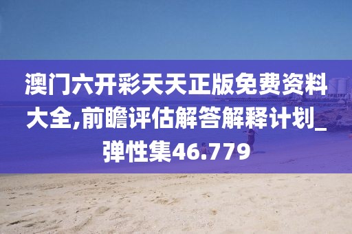 澳门六开彩天天正版免费资料大全,前瞻评估解答解释计划_弹性集46.779