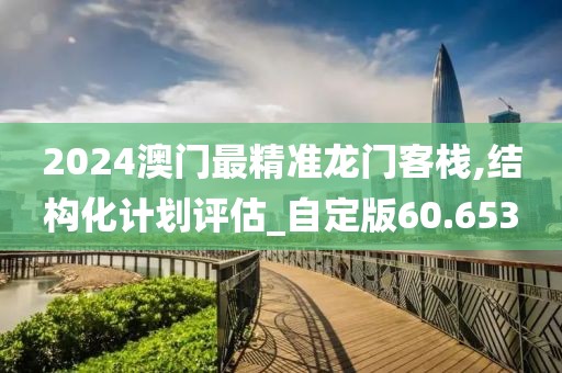2024澳门最精准龙门客栈,结构化计划评估_自定版60.653