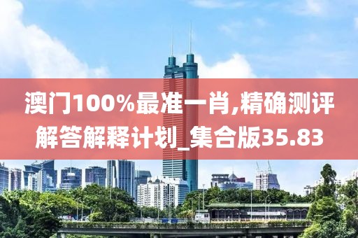澳门100%最准一肖,精确测评解答解释计划_集合版35.83