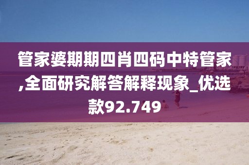 管家婆期期四肖四码中特管家,全面研究解答解释现象_优选款92.749