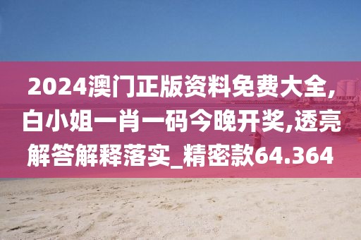 2024澳门正版资料免费大全,白小姐一肖一码今晚开奖,透亮解答解释落实_精密款64.364