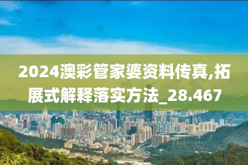 2024澳彩管家婆资料传真,拓展式解释落实方法_28.467