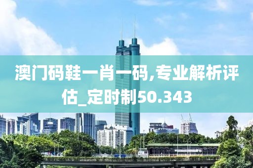 澳门码鞋一肖一码,专业解析评估_定时制50.343