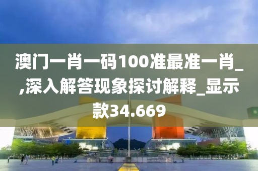 澳门一肖一码100准最准一肖_,深入解答现象探讨解释_显示款34.669