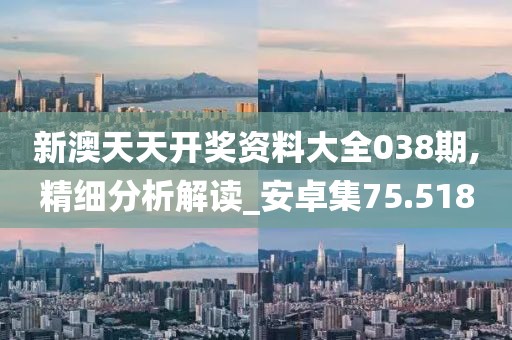 新澳天天开奖资料大全038期,精细分析解读_安卓集75.518