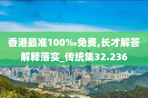 香港最准100‰免费,长才解答解释落实_传统集32.236