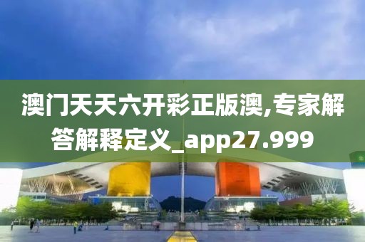 澳门天天六开彩正版澳,专家解答解释定义_app27.999