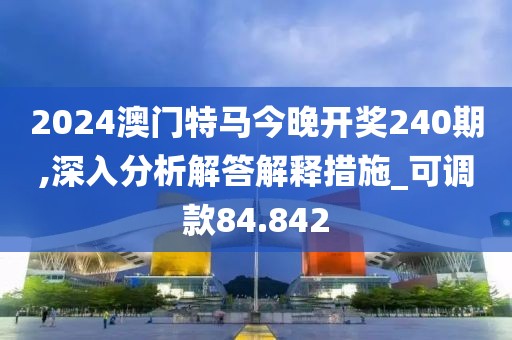 2024澳门特马今晚开奖240期,深入分析解答解释措施_可调款84.842