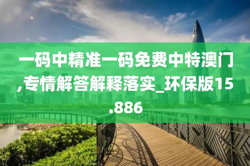 一码中精准一码免费中特澳门,专情解答解释落实_环保版15.886