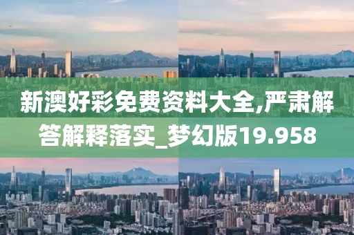 新澳好彩免费资料大全,严肃解答解释落实_梦幻版19.958