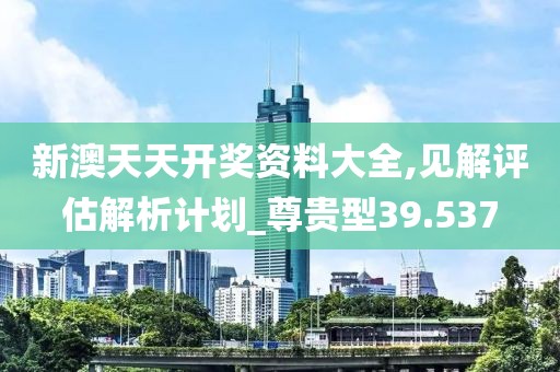 新澳天天开奖资料大全,见解评估解析计划_尊贵型39.537