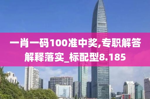 一肖一码100准中奖,专职解答解释落实_标配型8.185