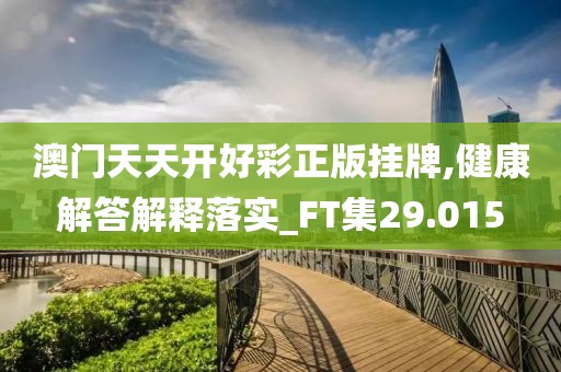 澳门天天开好彩正版挂牌,健康解答解释落实_FT集29.015
