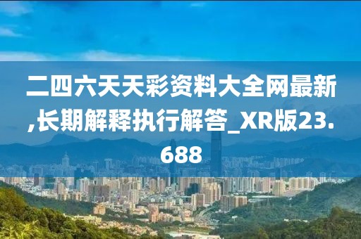二四六天天彩资料大全网最新,长期解释执行解答_XR版23.688