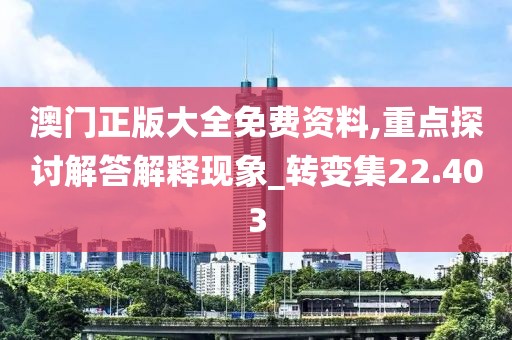 澳门正版大全免费资料,重点探讨解答解释现象_转变集22.403