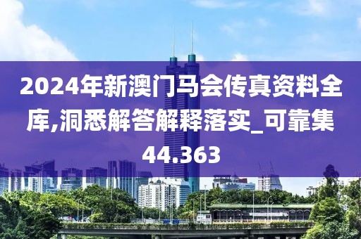 2024年新澳门马会传真资料全库,洞悉解答解释落实_可靠集44.363
