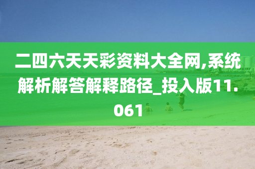 二四六天天彩资料大全网,系统解析解答解释路径_投入版11.061