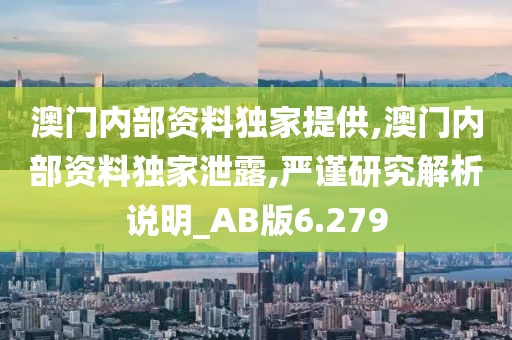 澳门内部资料独家提供,澳门内部资料独家泄露,严谨研究解析说明_AB版6.279