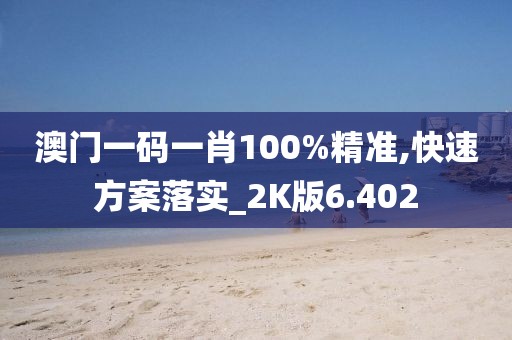 澳门一码一肖100%精准,快速方案落实_2K版6.402