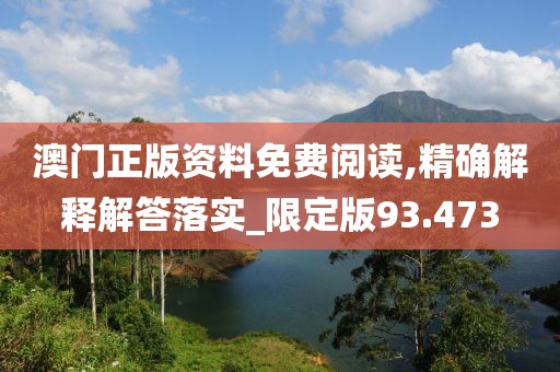 澳门正版资料免费阅读,精确解释解答落实_限定版93.473