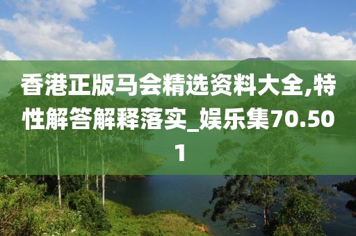 香港正版马会精选资料大全,特性解答解释落实_娱乐集70.501