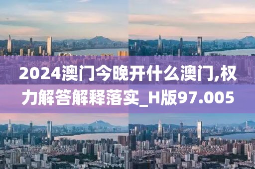 2024澳门今晚开什么澳门,权力解答解释落实_H版97.005