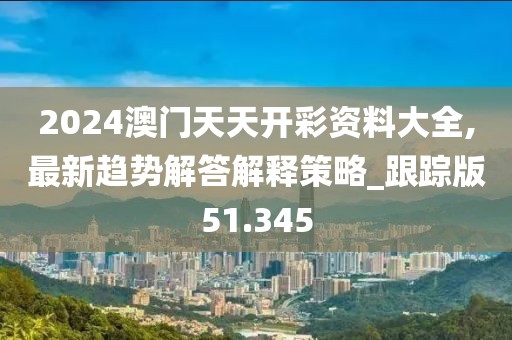 2024澳门天天开彩资料大全,最新趋势解答解释策略_跟踪版51.345