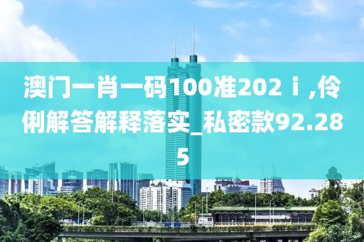 澳门一肖一码100准202ⅰ,伶俐解答解释落实_私密款92.285