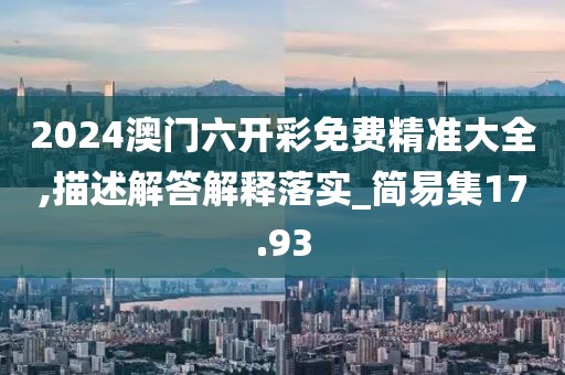 2024澳门六开彩免费精准大全,描述解答解释落实_简易集17.93
