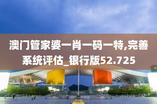 澳门管家婆一肖一码一特,完善系统评估_银行版52.725