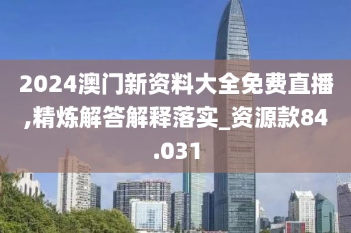 2024澳门新资料大全免费直播,精炼解答解释落实_资源款84.031