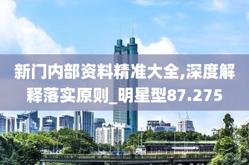 新门内部资料精准大全,深度解释落实原则_明星型87.275