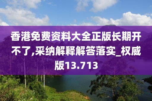 香港免费资料大全正版长期开不了,采纳解释解答落实_权威版13.713