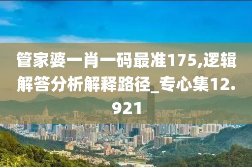管家婆一肖一码最准175,逻辑解答分析解释路径_专心集12.921