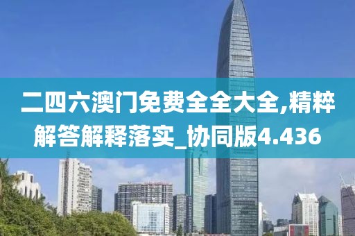 二四六澳门免费全全大全,精粹解答解释落实_协同版4.436